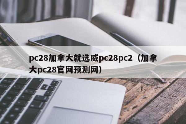 pc28加拿大就选威pc28pc2（加拿大pc28官网预测网）-第1张图片-pc28