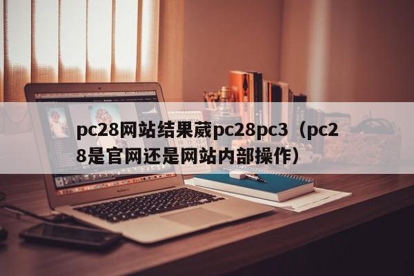 pc28网站结果葳pc28pc3（pc28是官网还是网站内部操作）-第1张图片-pc28