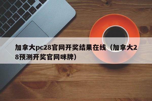 加拿大pc28官网开奖结果在线（加拿大28预测开奖官网咪牌）-第1张图片-pc28