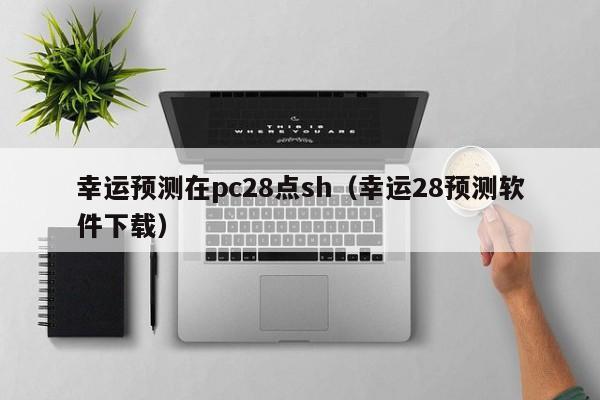 幸运预测在pc28点sh（幸运28预测软件下载）-第1张图片-pc28