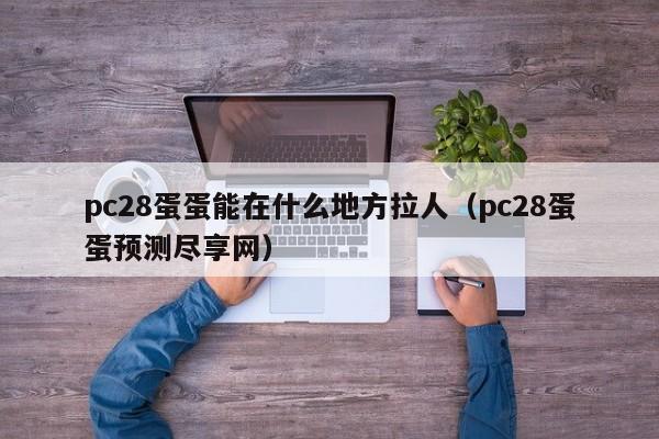 pc28蛋蛋能在什么地方拉人（pc28蛋蛋预测尽享网）-第1张图片-pc28