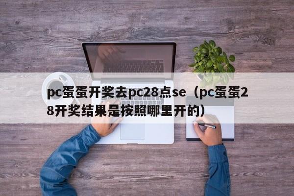 pc蛋蛋开奖去pc28点se（pc蛋蛋28开奖结果是按照哪里开的）-第1张图片-pc28