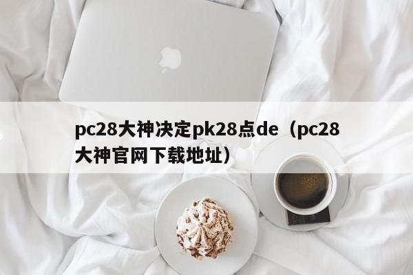 pc28大神决定pk28点de（pc28大神官网下载地址）-第1张图片-pc28