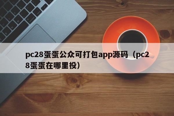 pc28蛋蛋公众可打包app源码（pc28蛋蛋在哪里投）-第1张图片-pc28