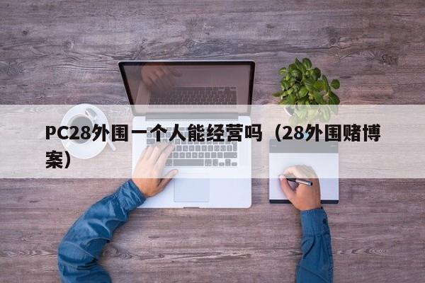 PC28外围一个人能经营吗（28外围赌博案）-第1张图片-pc28