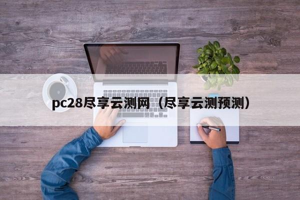 pc28尽享云测网（尽享云测预测）-第1张图片-pc28