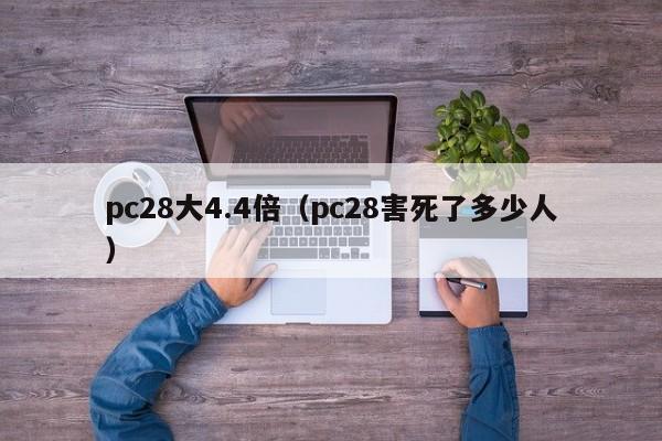 pc28大4.4倍（pc28害死了多少人）-第1张图片-pc28