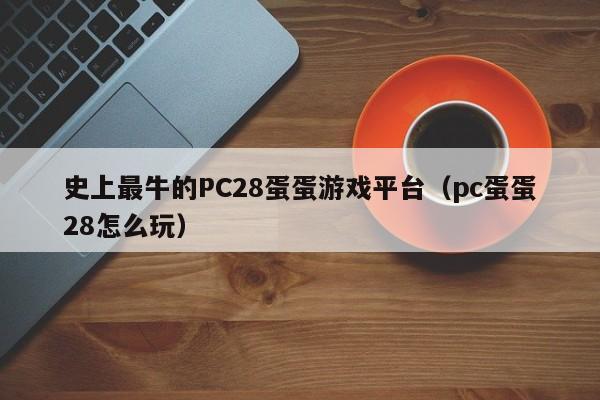 史上最牛的PC28蛋蛋游戏平台（pc蛋蛋28怎么玩）-第1张图片-pc28