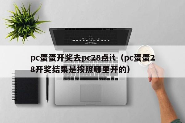 pc蛋蛋开奖去pc28点it（pc蛋蛋28开奖结果是按照哪里开的）-第1张图片-pc28