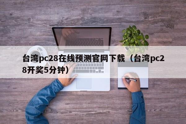 台湾pc28在线预测官网下载（台湾pc28开奖5分钟）-第1张图片-pc28