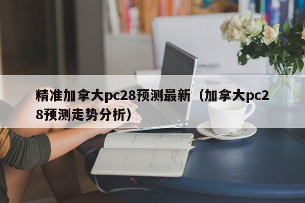 精准加拿大pc28预测最新（加拿大pc28预测走势分析）-第1张图片-pc28