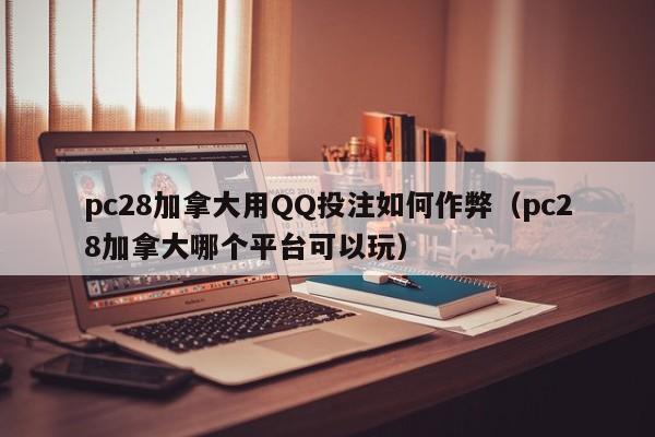 pc28加拿大用QQ投注如何作弊（pc28加拿大哪个平台可以玩）-第1张图片-pc28