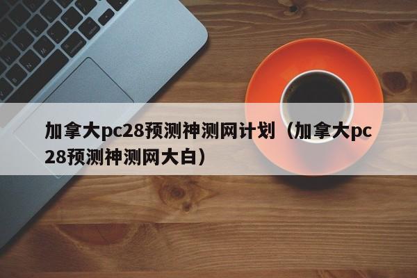 加拿大pc28预测神测网计划（加拿大pc28预测神测网大白）-第1张图片-pc28