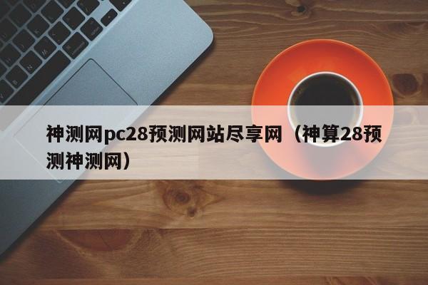 神测网pc28预测网站尽享网（神算28预测神测网）-第1张图片-pc28