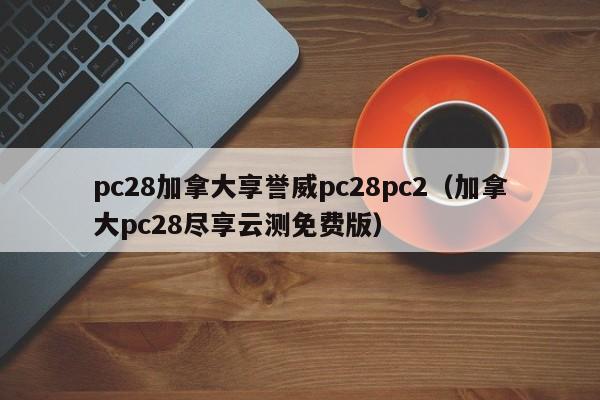 pc28加拿大享誉威pc28pc2（加拿大pc28尽享云测免费版）-第1张图片-pc28