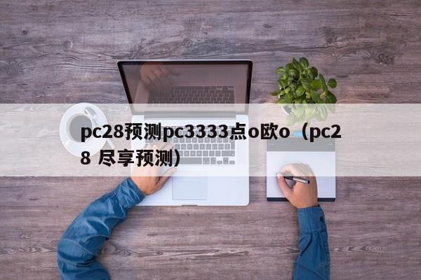 pc28预测pc3333点o欧o（pc28 尽享预测）-第1张图片-pc28