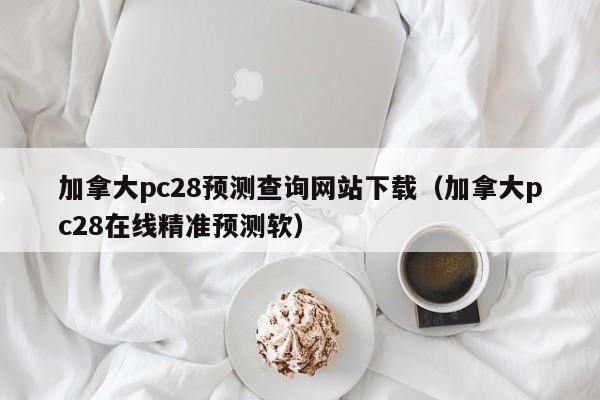 加拿大pc28预测查询网站下载（加拿大pc28在线精准预测软）-第1张图片-pc28