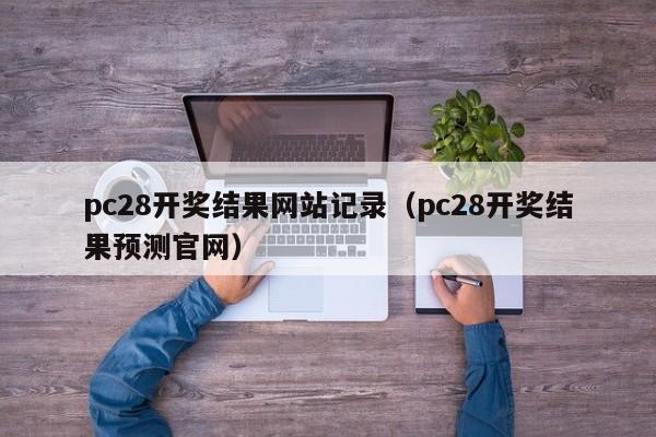 pc28开奖结果网站记录（pc28开奖结果预测官网）-第1张图片-pc28