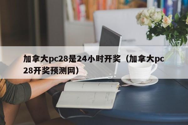 加拿大pc28是24小时开奖（加拿大pc28开奖预测网）-第1张图片-pc28