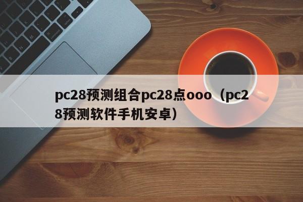 pc28预测组合pc28点ooo（pc28预测软件手机安卓）-第1张图片-pc28