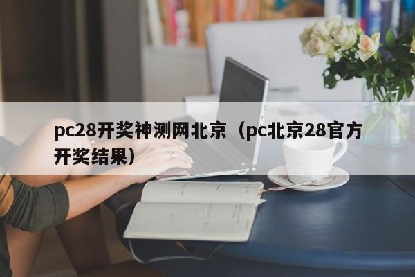 pc28开奖神测网北京（pc北京28官方开奖结果）-第1张图片-pc28