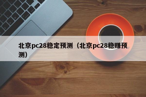 北京pc28稳定预测（北京pc28稳赚预测）-第1张图片-pc28