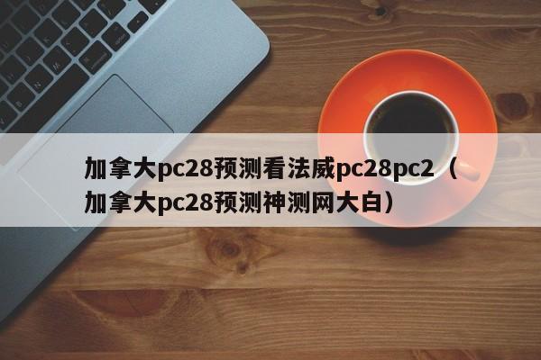 加拿大pc28预测看法威pc28pc2（加拿大pc28预测神测网大白）-第1张图片-pc28