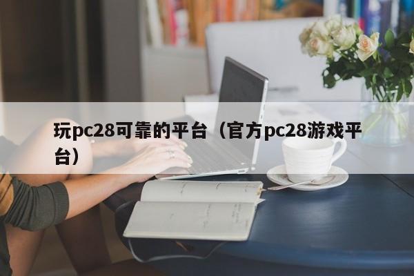 玩pc28可靠的平台（官方pc28游戏平台）-第1张图片-pc28