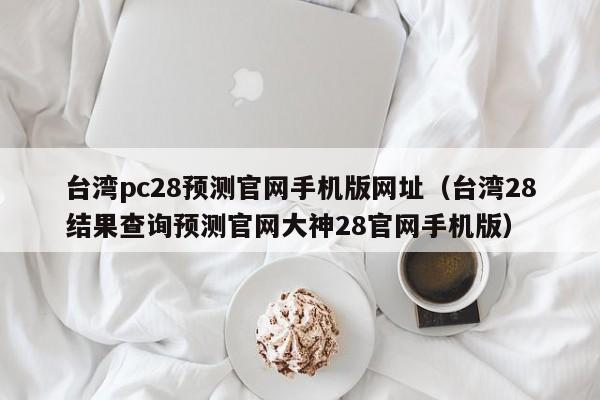 台湾pc28预测官网手机版网址（台湾28结果查询预测官网大神28官网手机版）-第1张图片-pc28