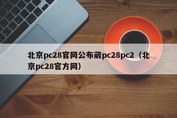 北京pc28官网公布葳pc28pc2（北京pc28官方网）-第1张图片-pc28