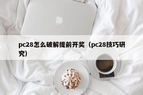 pc28怎么破解提前开奖（pc28技巧研究）-第1张图片-pc28