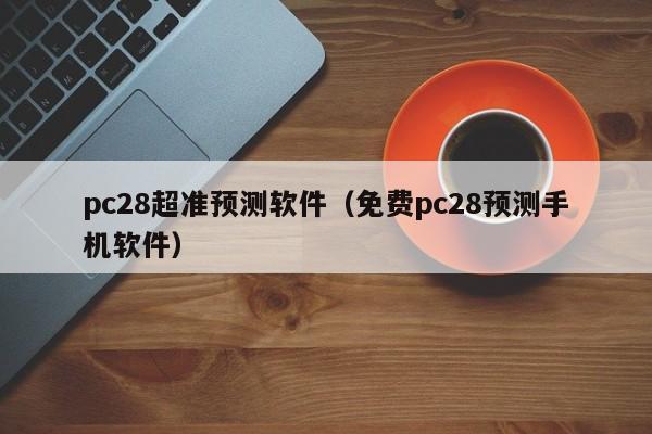 pc28超准预测软件（免费pc28预测手机软件）-第1张图片-pc28