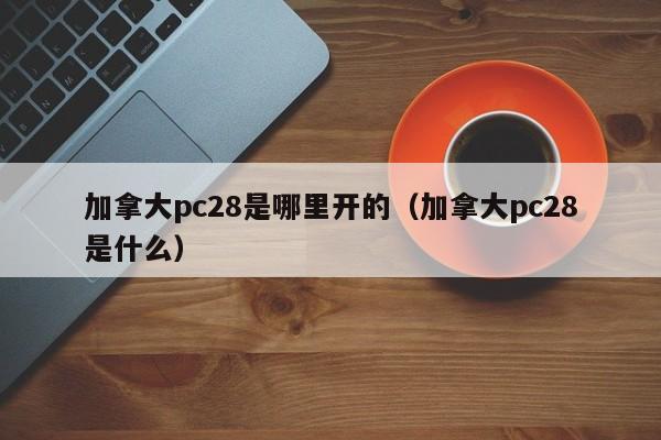 加拿大pc28是哪里开的（加拿大pc28是什么）-第1张图片-pc28