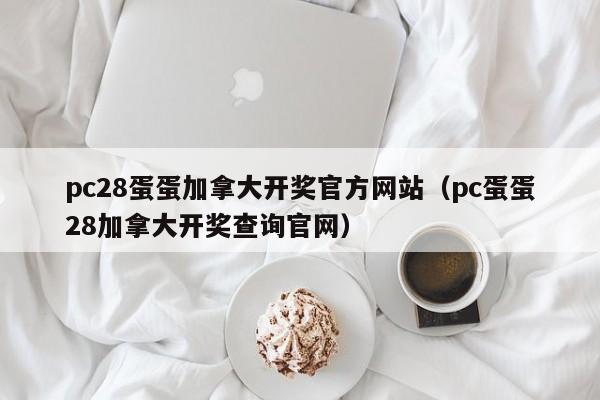 pc28蛋蛋加拿大开奖官方网站（pc蛋蛋28加拿大开奖查询官网）-第1张图片-pc28