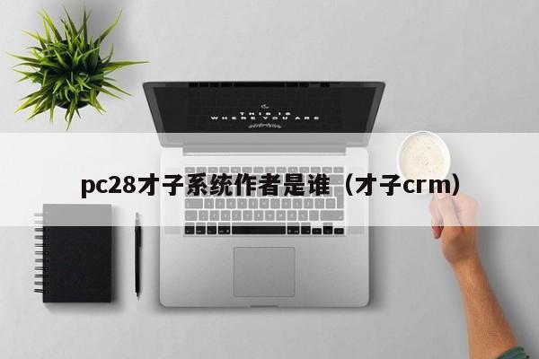 pc28才子系统作者是谁（才子crm）-第1张图片-pc28