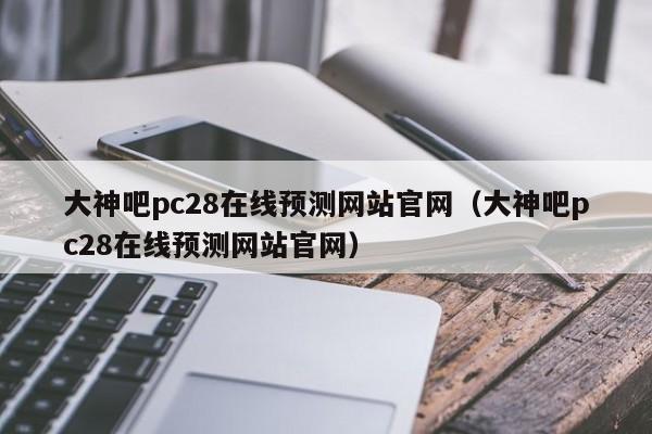 大神吧pc28在线预测网站官网（大神吧pc28在线预测网站官网）-第1张图片-pc28