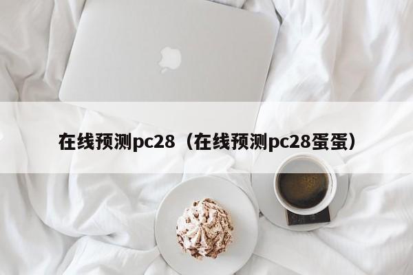 在线预测pc28（在线预测pc28蛋蛋）-第1张图片-pc28