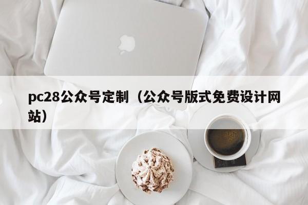 pc28公众号定制（公众号版式免费设计网站）-第1张图片-pc28