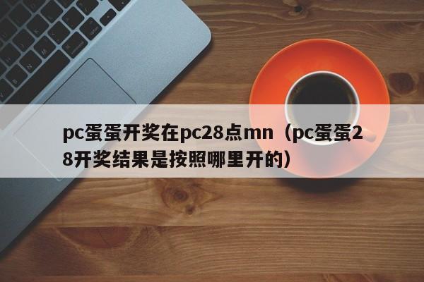 pc蛋蛋开奖在pc28点mn（pc蛋蛋28开奖结果是按照哪里开的）-第1张图片-pc28