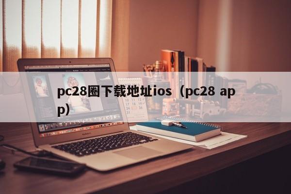 pc28圈下载地址ios（pc28 app）-第1张图片-pc28