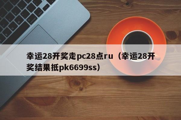 幸运28开奖走pc28点ru（幸运28开奖结果抵pk6699ss）-第1张图片-pc28