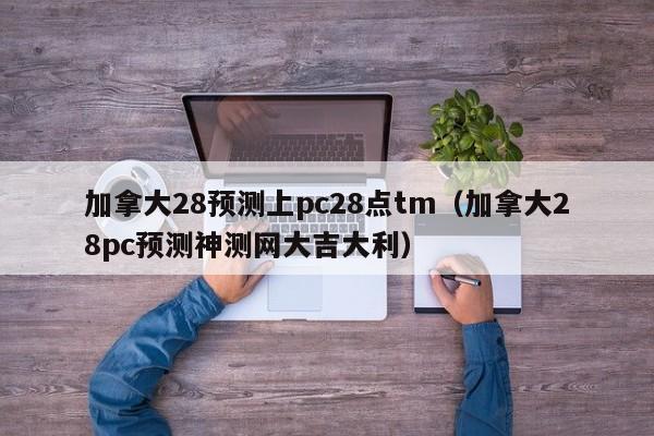 加拿大28预测上pc28点tm（加拿大28pc预测神测网大吉大利）-第1张图片-pc28