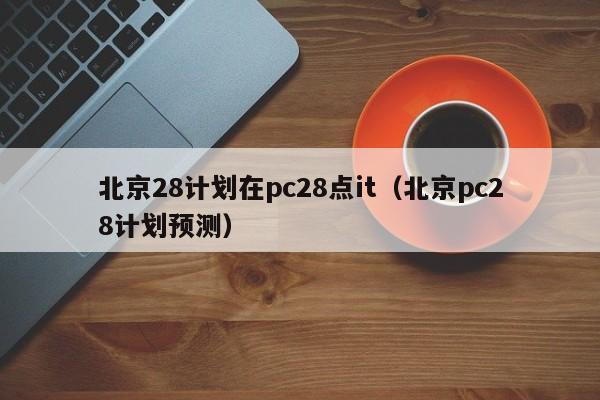 北京28计划在pc28点it（北京pc28计划预测）-第1张图片-pc28