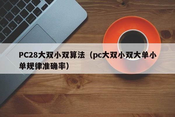 PC28大双小双算法（pc大双小双大单小单规律准确率）-第1张图片-pc28