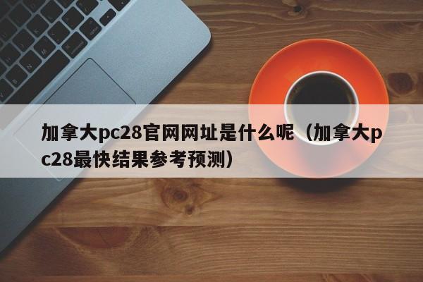 加拿大pc28官网网址是什么呢（加拿大pc28最快结果参考预测）-第1张图片-pc28