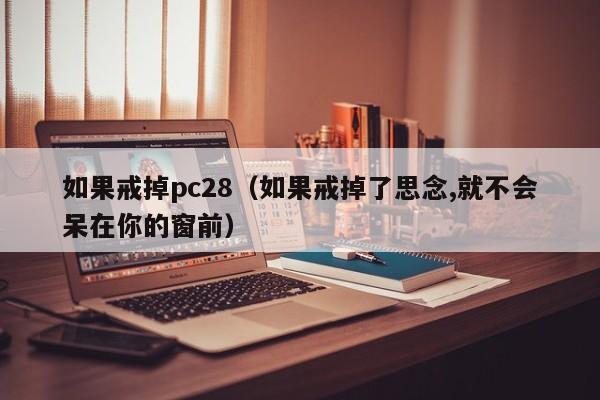 如果戒掉pc28（如果戒掉了思念,就不会呆在你的窗前）-第1张图片-pc28