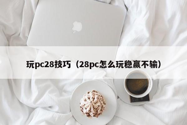 玩pc28技巧（28pc怎么玩稳赢不输）-第1张图片-pc28