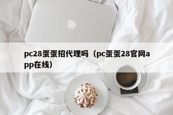 pc28蛋蛋招代理吗（pc蛋蛋28官网app在线）-第1张图片-pc28