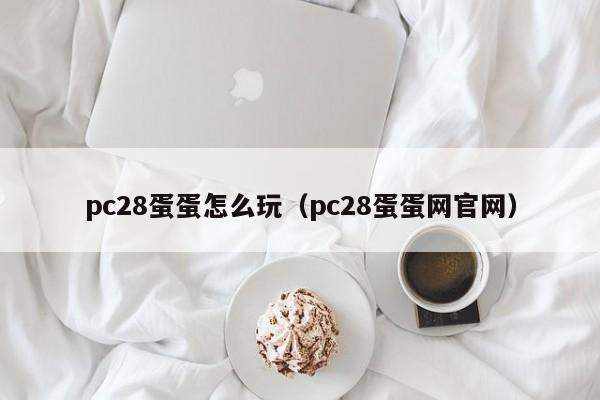 pc28蛋蛋怎么玩（pc28蛋蛋网官网）-第1张图片-pc28