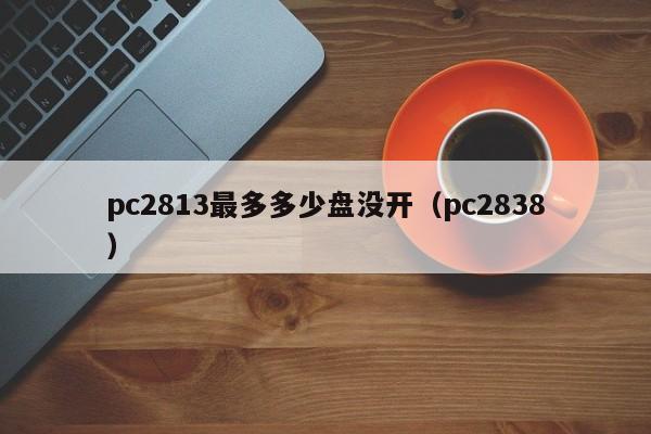 pc2813最多多少盘没开（pc2838）-第1张图片-pc28